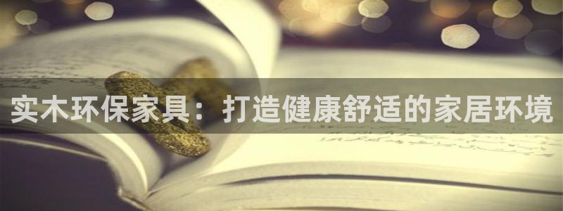 杏耀平台官方网站下载：实木环保家具：打造健康舒适的家居环境