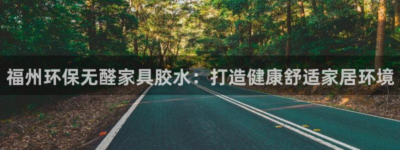 杏耀平台正规么：福州环保无醛家具胶水：打造健康舒适家居环境