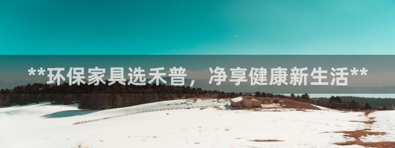 杏耀注册登录测速：**环保家具选禾普，净享健康新生活**