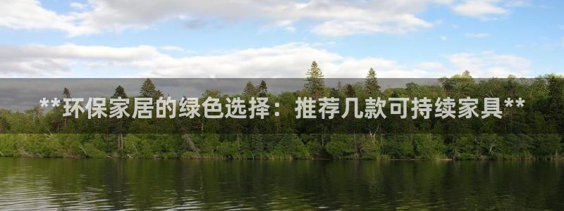 杏耀是什么平台：**环保家居的绿色选择：推荐几款可持续家具*