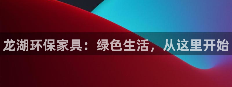 杏耀注册登录测速：龙湖环保家具：绿色生活，从这里开始