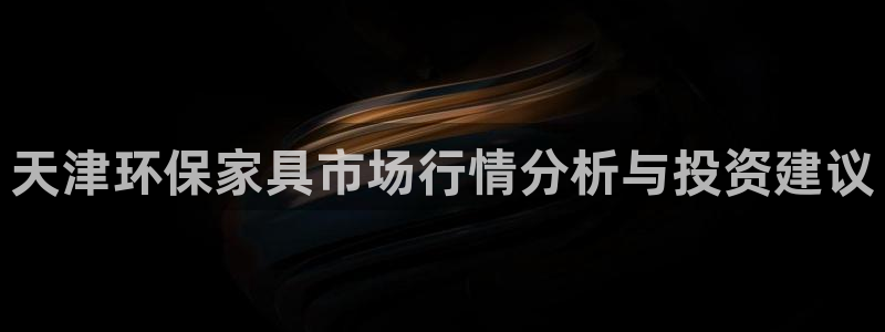 杏耀平台网站是什么：天津环保家具市场行情分析与投资建议