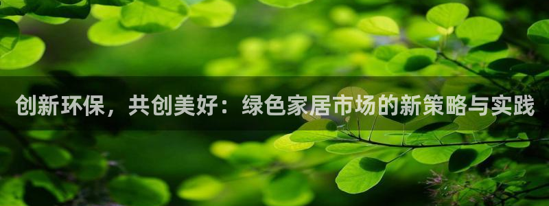 杏耀平台待遇：创新环保，共创美好：绿色家居市场的新策略与实践