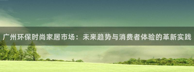 杏耀平台代理登录网址是什么：广州环保时尚家居市场：未来趋势与