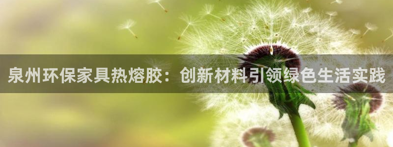 杏耀平台服务中心怎么样：泉州环保家具热熔胶：创新材料引领绿色