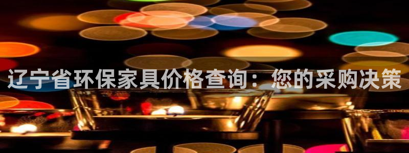 杏耀官方娱乐：辽宁省环保家具价格查询：您的采购决策