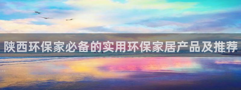 杏耀平台分红：陕西环保家必备的实用环保家居产品及推荐