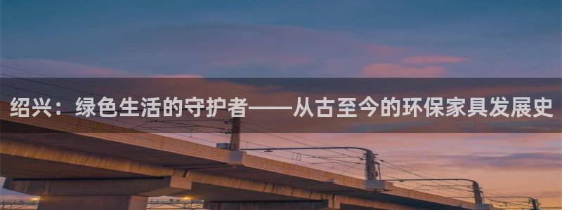 杏耀注册地址：绍兴：绿色生活的守护者——从古至今的环保家具发