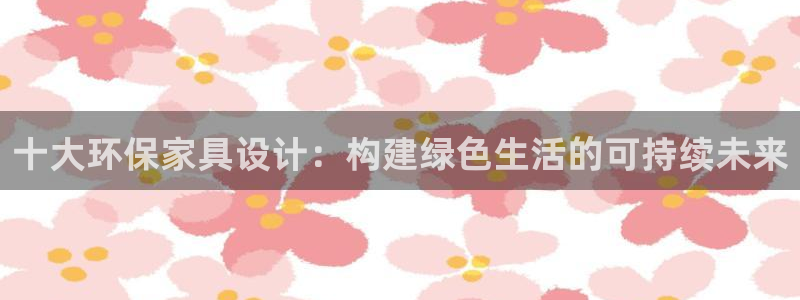 杏耀代理登录中心：十大环保家具设计：构建绿色生活的可持续未来