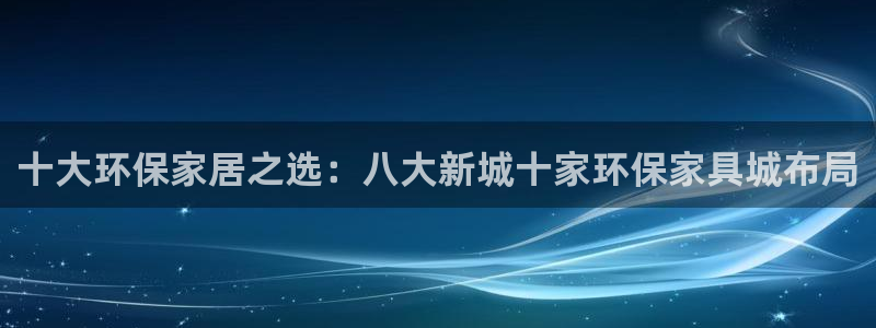 杏耀3注册：十大环保家居之选：八大新城十家环保家具城布局