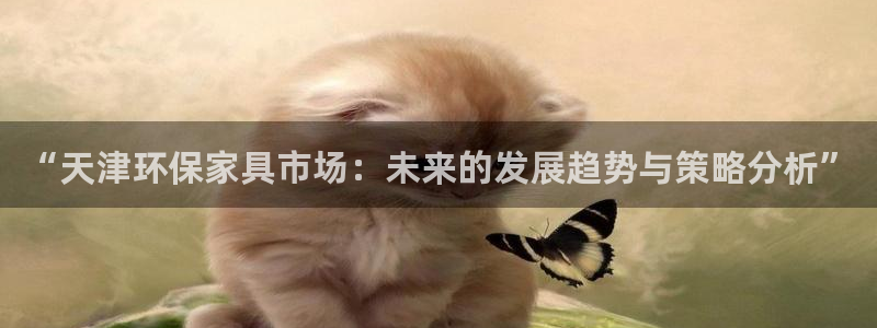 杏耀手机登录线路测速：“天津环保家具市场：未来的发展趋势与策