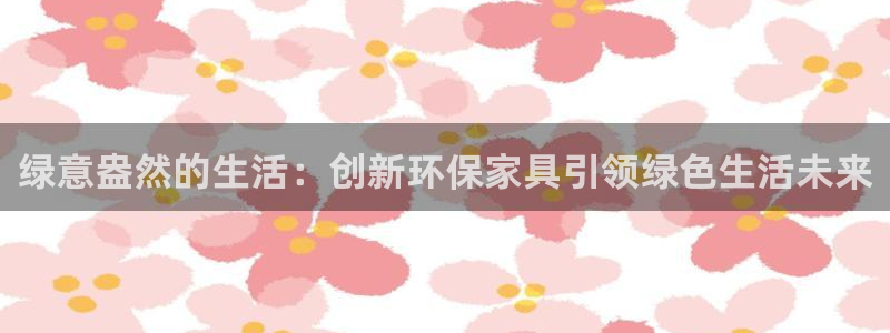 杏耀平台代理怎么赚钱：绿意盎然的生活：创新环保家具引领绿色生