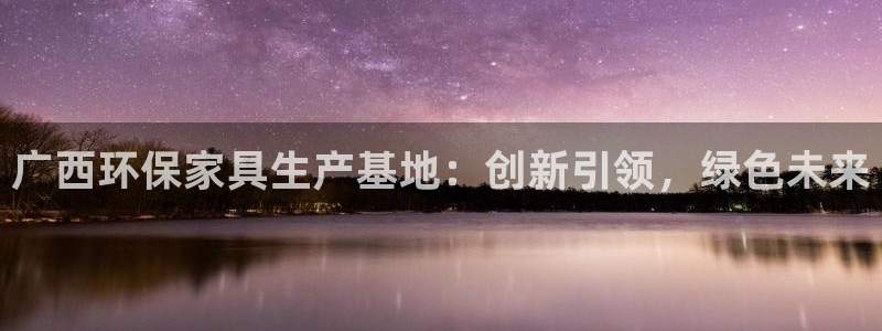 杏耀手机登录线路测速：广西环保家具生产基地：创新引领，绿色未