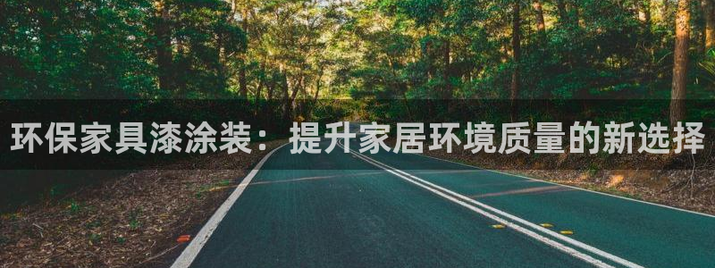 杏耀平台登录网站：环保家具漆涂装：提升家居环境质量的新选择