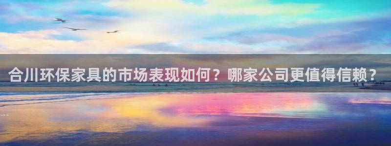 杏耀平台登录地址：合川环保家具的市场表现如何？哪家公司更值得