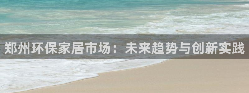 杏耀平台注册网址：郑州环保家居市场：未来趋势与创新实践