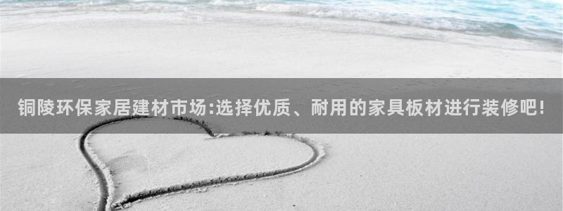 杏耀平台客服：铜陵环保家居建材市场:选择优质、耐用的家具板材