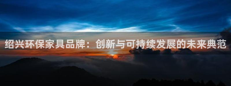 杏耀代理登录中心：绍兴环保家具品牌：创新与可持续发展的未来典