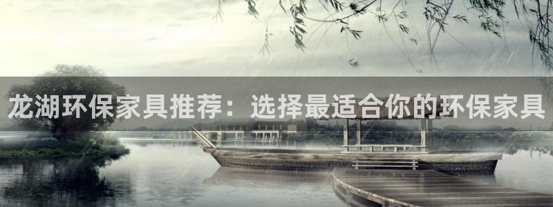 杏耀3注册：龙湖环保家具推荐：选择最适合你的环保家具