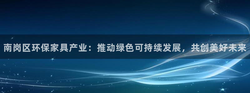 杏耀官网登录：南岗区环保家具产业：推动绿色可持续发展，共创美