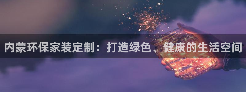 杏耀平台代理登录网址是多少：内蒙环保家装定制：打造绿色、健康