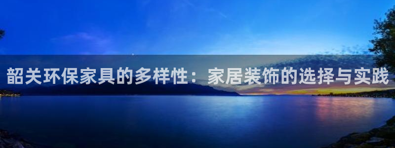 杏耀平台开户：韶关环保家具的多样性：家居装饰的选择与实践