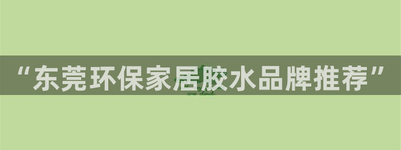 杏耀平台到底能玩吗：“东莞环保家居胶水品牌推荐”
