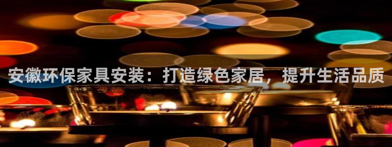 杏耀平台注册会员：安徽环保家具安装：打造绿色家居，提升生活品