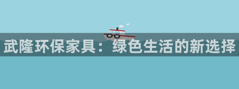 杏耀平台指定：武隆环保家具：绿色生活的新选择