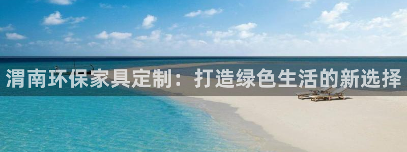 杏耀注册地址：渭南环保家具定制：打造绿色生活的新选择