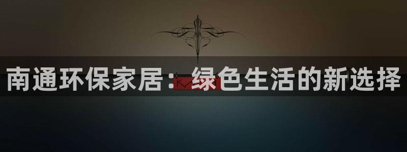 杏耀登录测速：南通环保家居：绿色生活的新选择