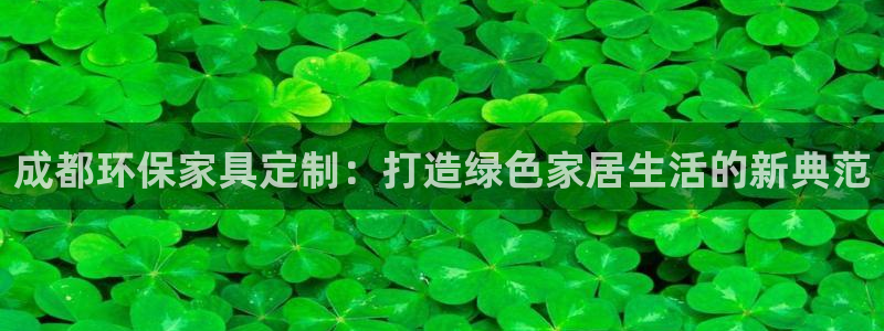 杏耀代理登录中心怎么进：成都环保家具定制：打造绿色家居生活的