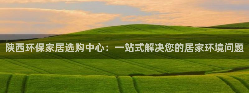杏耀平台登陆官网：陕西环保家居选购中心：一站式解决您的居家环