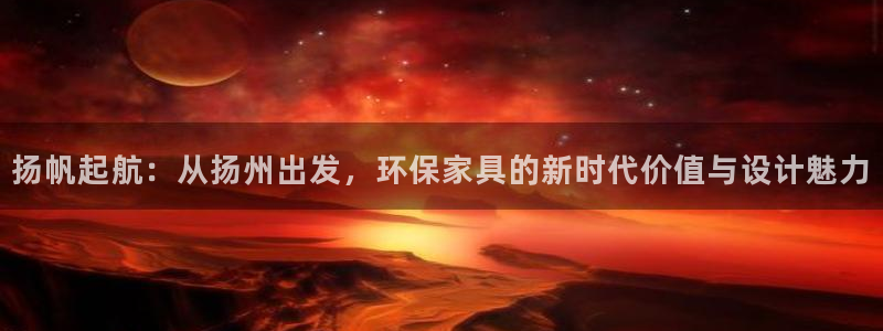杏耀注册平台官网：扬帆起航：从扬州出发，环保家具的新时代价值